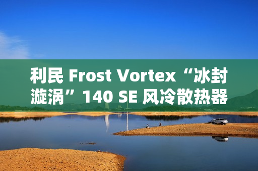 利民 Frost Vortex“冰封漩涡”140 SE 风冷散热器开售：双塔 7 热管，299 元