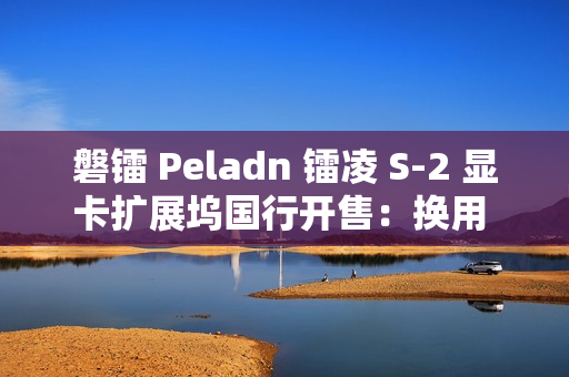 磐镭 Peladn 镭凌 S-2 显卡扩展坞国行开售：换用 OCuLink 接口，587 元