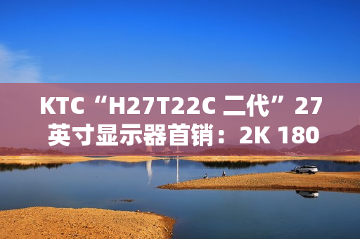 KTC“H27T22C 二代”27 英寸显示器首销:2K 180Hz,749 元 KTC“H27T22C 二代”27 英寸显示器首销:2K 180Hz,749 元