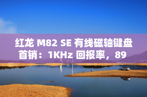 红龙 M82 SE 有线磁轴键盘首销：1KHz 回报率，89 元起