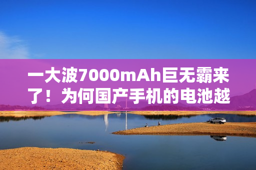 一大波7000mAh巨无霸来了！为何国产手机的电池越来越大