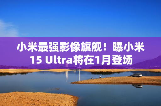 小米最强影像旗舰！曝小米15 Ultra将在1月登场
