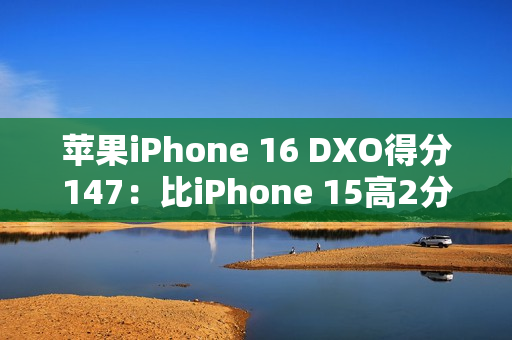 苹果iPhone 16 DXO得分147：比iPhone 15高2分