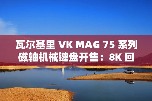 瓦尔基里 VK MAG 75 系列磁轴机械键盘开售：8K 回报率有线单模，149 元起