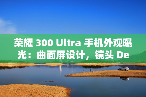 荣耀 300 Ultra 手机外观曝光：曲面屏设计，镜头 Deco 印有红色标识