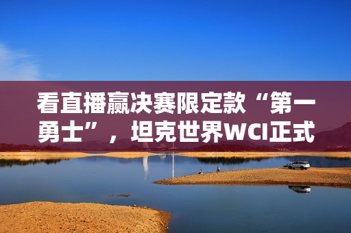 看直播赢决赛限定款“第一勇士”，坦克世界WCI正式开赛！