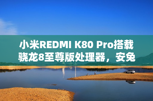小米REDMI K80 Pro搭载骁龙8至尊版处理器，安兔兔跑分超319万