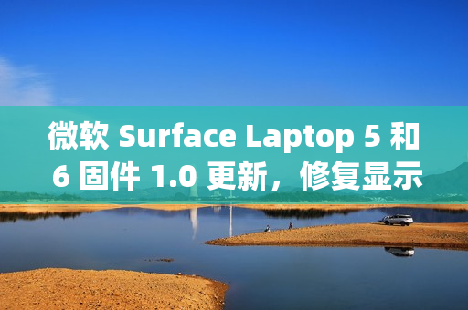 微软 Surface Laptop 5 和 6 固件 1.0 更新，修复显示和音频问题