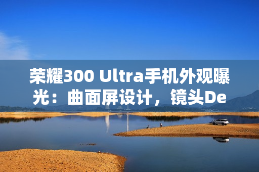 荣耀300 Ultra手机外观曝光：曲面屏设计，镜头Deco印有红色标识
