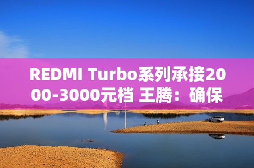 REDMI Turbo系列承接2000-3000元档 王腾：确保同档无敌