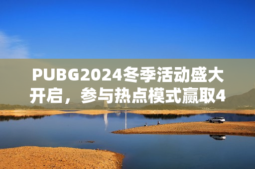 PUBG2024冬季活动盛大开启,参与热点模式赢取4080S显卡大奖 PUBG2024冬季活动盛大开启,参与热点模式赢取4080S显卡大奖