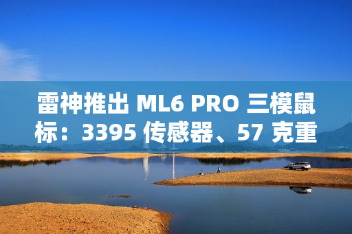 雷神推出 ML6 PRO 三模鼠标：3395 传感器、57 克重量、1KHz 回报率，149 元