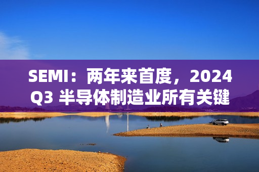 SEMI：两年来首度，2024Q3 半导体制造业所有关键指标环比正增长