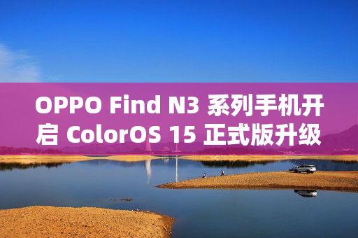 OPPO Find N3 系列手机开启 ColorOS 15 正式版升级 OPPO Find N3 系列手机开启 ColorOS 15 正式版升级
