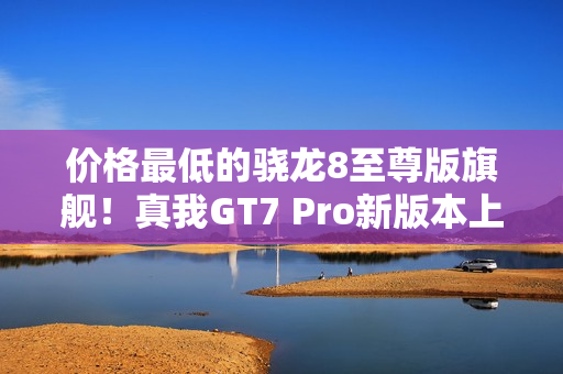 价格最低的骁龙8至尊版旗舰！真我GT7 Pro新版本上架：3699元起