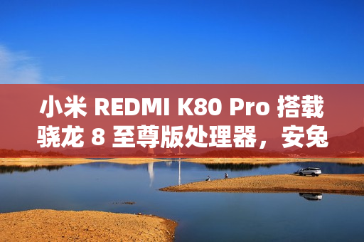 小米 REDMI K80 Pro 搭载骁龙 8 至尊版处理器，安兔兔跑分超 319 万