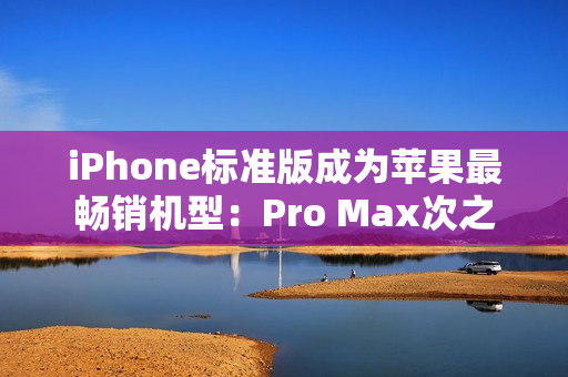 iPhone标准版成为苹果最畅销机型：Pro Max次之