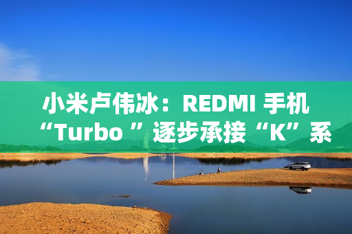 小米卢伟冰：REDMI 手机“Turbo ”逐步承接“K”系列位置，后者继续往上突破