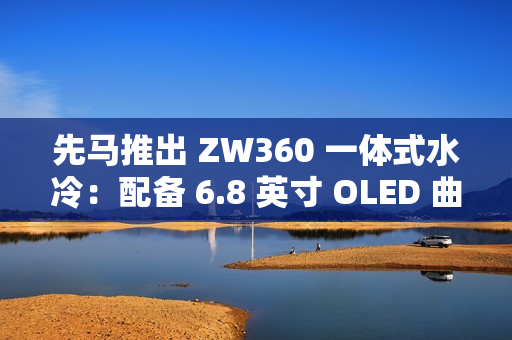先马推出 ZW360 一体式水冷：配备 6.8 英寸 OLED 曲面屏，999 元