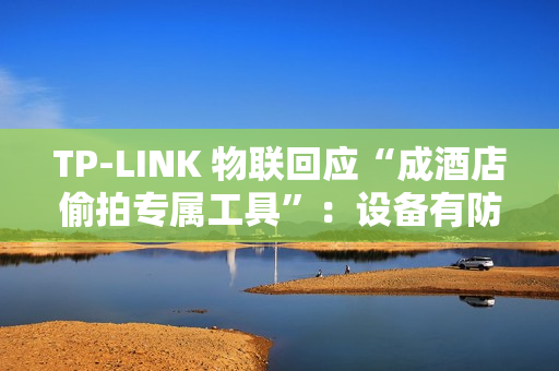 TP-LINK 物联回应“成酒店偷拍专属工具”：设备有防火墙，遇非法监控建议报警