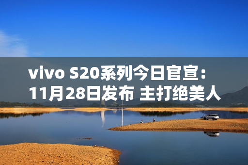 vivo S20系列今日官宣： 11月28日发布 主打绝美人像