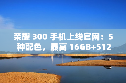 荣耀 300 手机上线官网：5 种配色，最高 16GB+512GB 版本