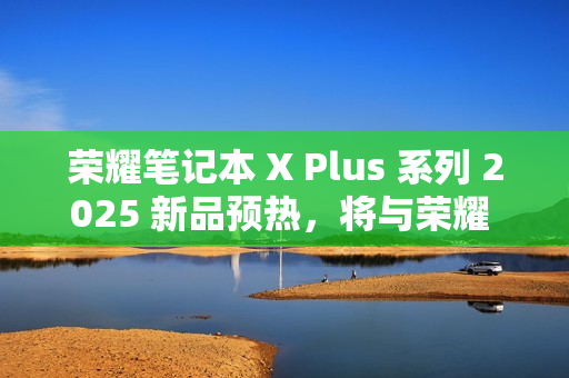 荣耀笔记本 X Plus 系列 2025 新品预热，将与荣耀 300 系列手机同台发布