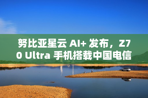 努比亚星云 AI+ 发布，Z70 Ultra 手机搭载中国电信 30 亿端侧星辰大模型