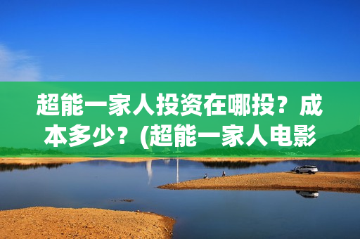 超能一家人投资在哪投？成本多少？(超能一家人电影投资方)