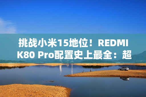 挑战小米15地位！REDMI K80 Pro配置史上最全：超声波指纹、IP69等齐备