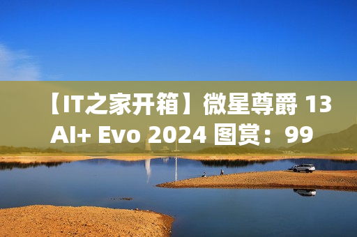 【IT之家开箱】微星尊爵 13 AI+ Evo 2024 图赏：990g 极致轻薄本