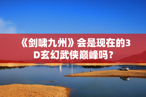 《剑啸九州》会是现在的3D玄幻武侠巅峰吗？