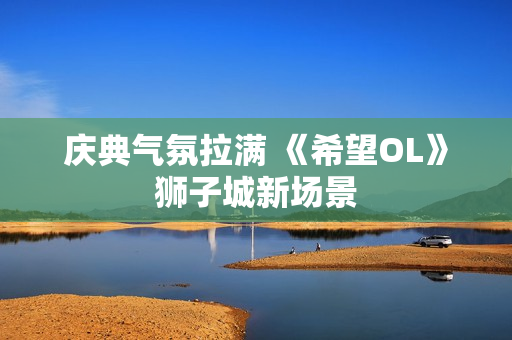 庆典气氛拉满 《希望OL》狮子城新场景