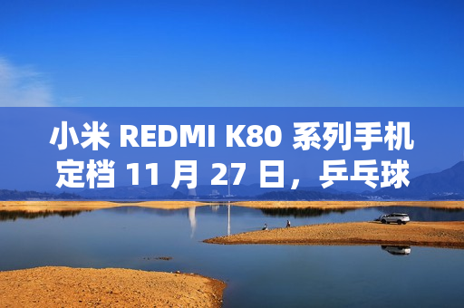 小米 REDMI K80 系列手机定档 11 月 27 日，乒乓球“超级全满贯”樊振东担任品牌冠军大使