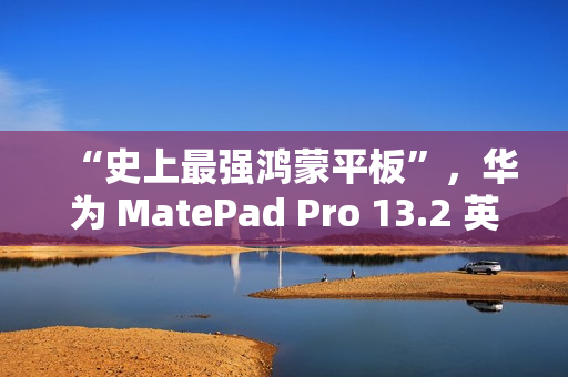 “史上最强鸿蒙平板”，华为 MatePad Pro 13.2 英寸 11 月 26 日发布