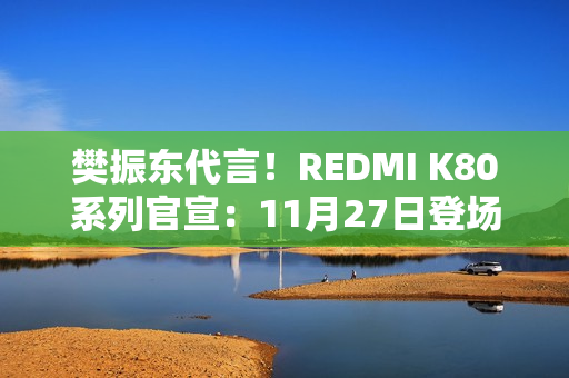 樊振东代言！REDMI K80系列官宣：11月27日登场