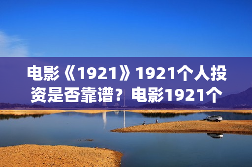 电影《1921》1921个人投资是否靠谱？电影1921个人认购门槛(电影《1921》在线观看)