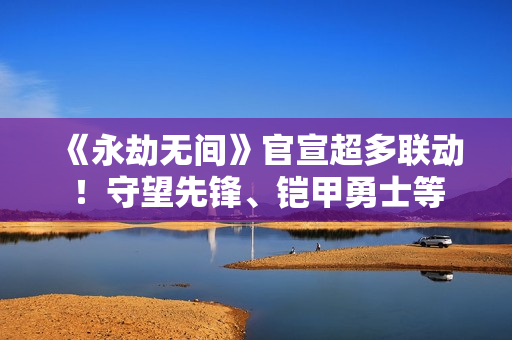 《永劫无间》官宣超多联动！守望先锋、铠甲勇士等