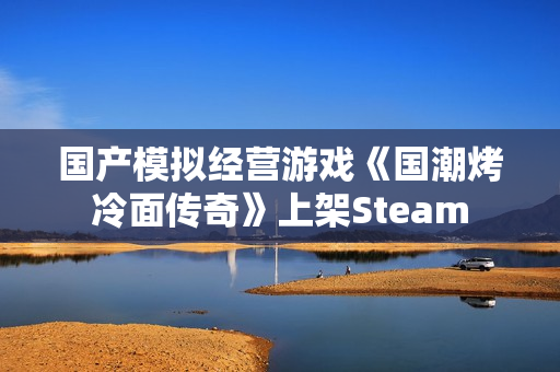 国产模拟经营游戏《国潮烤冷面传奇》上架Steam