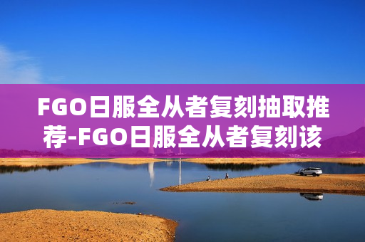 FGO日服全从者复刻抽取推荐-FGO日服全从者复刻该怎么选择抽取