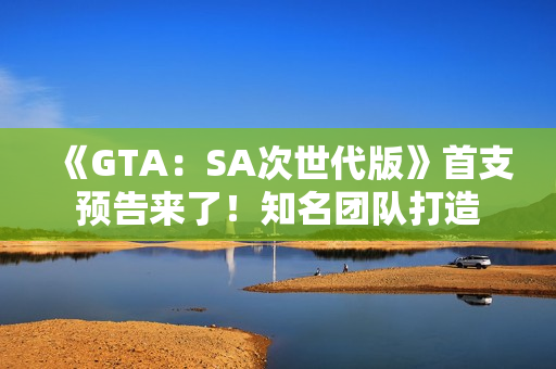 《GTA：SA次世代版》首支预告来了！知名团队打造