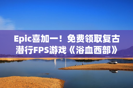 Epic喜加一！免费领取复古潜行FPS游戏《浴血西部》