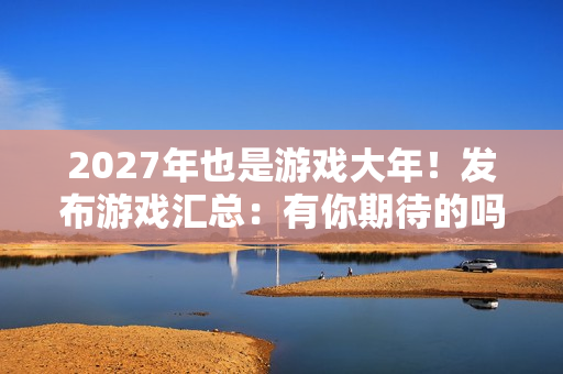 2027年也是游戏大年!发布游戏汇总:有你期待的吗? 2027年也是游戏大年!发布游戏汇总:有你期待的吗?