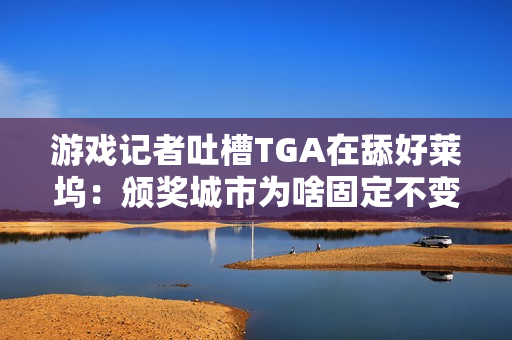 游戏记者吐槽TGA在舔好莱坞：颁奖城市为啥固定不变？