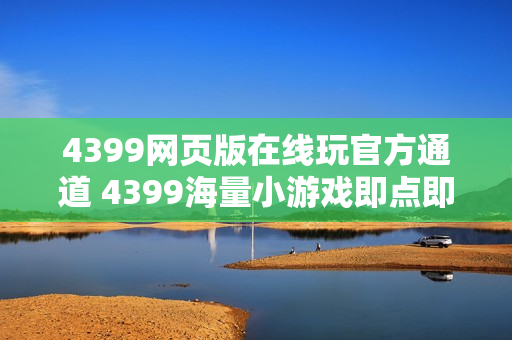 4399网页版在线玩官方通道 4399海量小游戏即点即玩