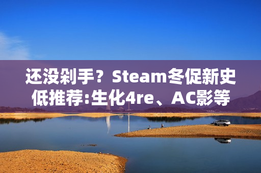 还没剁手？Steam冬促新史低推荐:生化4re、AC影等