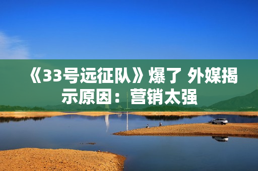 《33号远征队》爆了 外媒揭示原因：营销太强