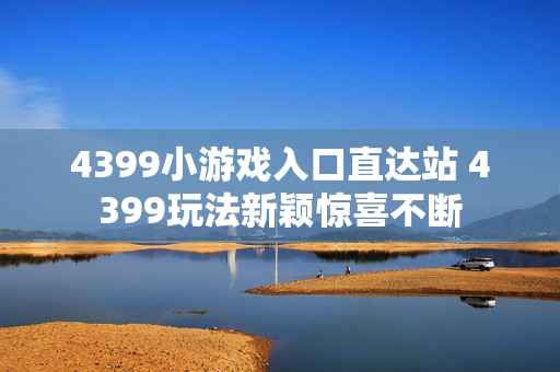 4399小游戏入口直达站 4399玩法新颖惊喜不断 4399小游戏入口直达站 4399玩法新颖惊喜不断