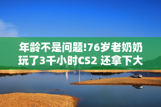 年龄不是问题!76岁老奶奶玩了3千小时CS2 还拿下大奖 年龄不是问题!76岁老奶奶玩了3千小时CS2 还拿下大奖