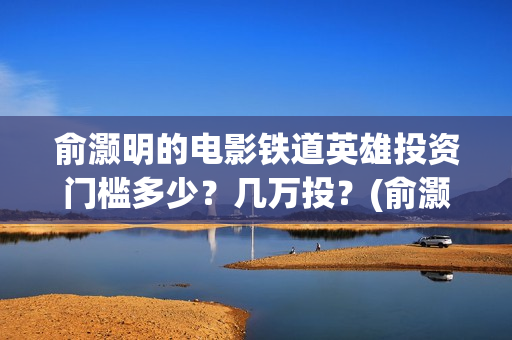 俞灏明的电影铁道英雄投资门槛多少？几万投？(俞灏明电影作品)